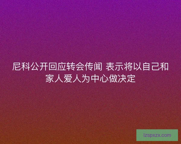 尼科公开回应转会传闻 表示将以自己和家人爱人为中心做决定