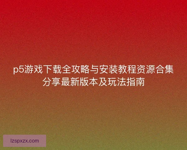 p5游戏下载全攻略与安装教程资源合集分享最新版本及玩法指南