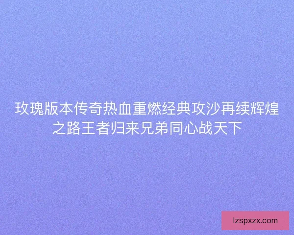 玫瑰版本传奇热血重燃经典攻沙再续辉煌之路王者归来兄弟同心战天下