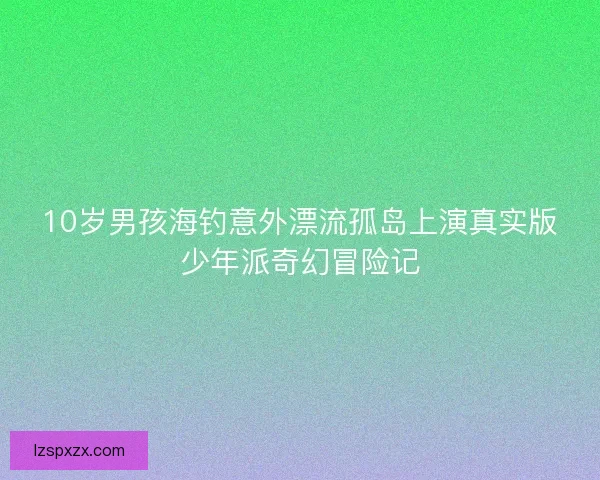 10岁男孩海钓意外漂流孤岛上演真实版少年派奇幻冒险记