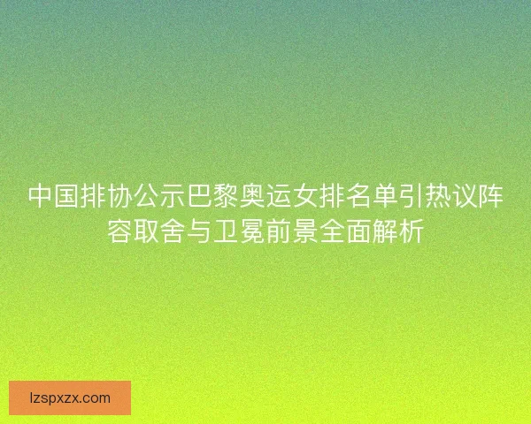 中国排协公示巴黎奥运女排名单引热议阵容取舍与卫冕前景全面解析