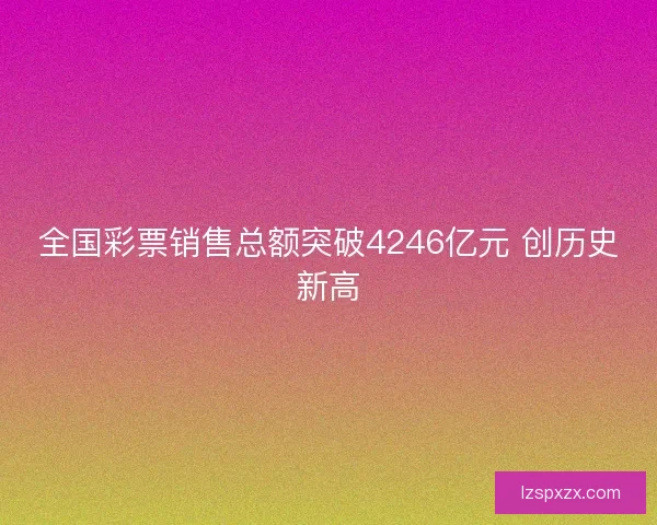 全国彩票销售总额突破4246亿元 创历史新高