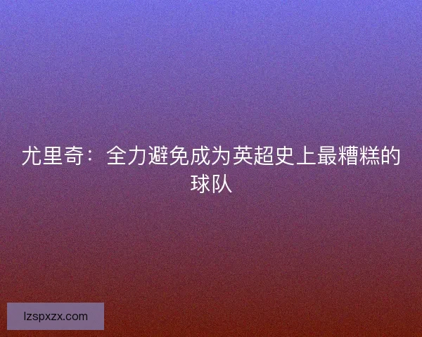 尤里奇：全力避免成为英超史上最糟糕的球队