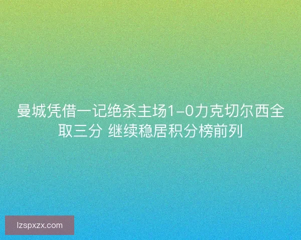 曼城凭借一记绝杀主场1-0力克切尔西全取三分 继续稳居积分榜前列