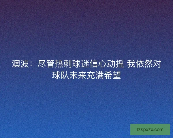 澳波：尽管热刺球迷信心动摇 我依然对球队未来充满希望